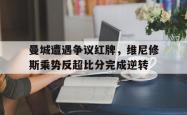 曼城遭遇争议红牌，维尼修斯乘势反超比分完成逆转的简单介绍